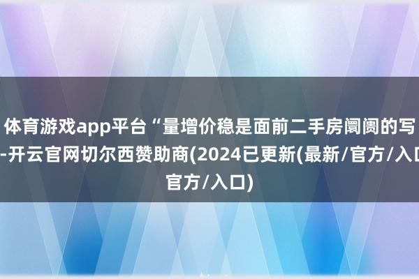 体育游戏app平台“量增价稳是面前二手房阛阓的写真-开云官网切尔西赞助商(2024已更新(最新/官方/入口)