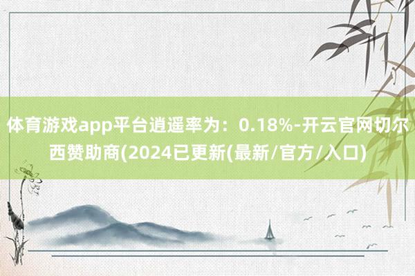 体育游戏app平台逍遥率为：0.18%-开云官网切尔西赞助商(2024已更新(最新/官方/入口)