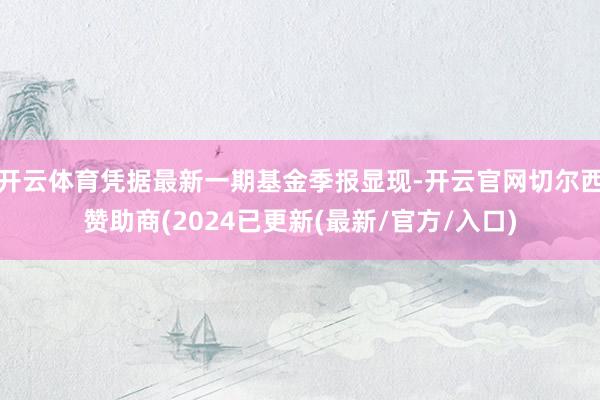 开云体育凭据最新一期基金季报显现-开云官网切尔西赞助商(2024已更新(最新/官方/入口)