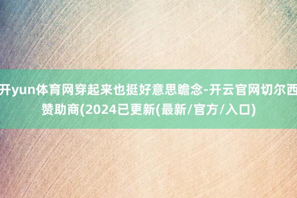 开yun体育网穿起来也挺好意思瞻念-开云官网切尔西赞助商(2024已更新(最新/官方/入口)