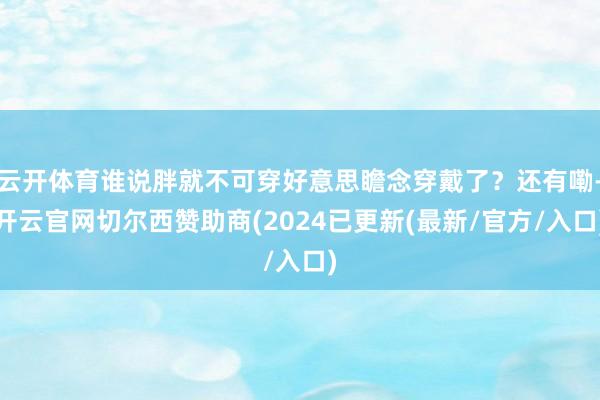 云开体育谁说胖就不可穿好意思瞻念穿戴了？还有嘞-开云官网切尔西赞助商(2024已更新(最新/官方/入口)