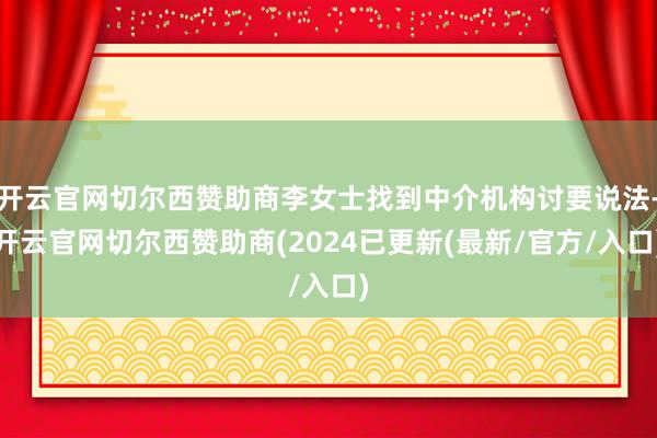 开云官网切尔西赞助商李女士找到中介机构讨要说法-开云官网切尔西赞助商(2024已更新(最新/官方/入口)