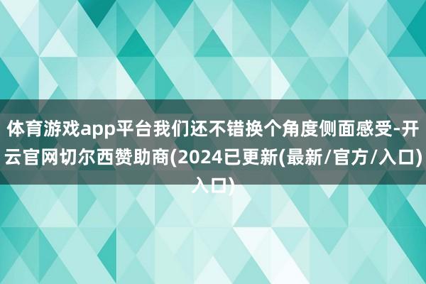 体育游戏app平台我们还不错换个角度侧面感受-开云官网切尔西赞助商(2024已更新(最新/官方/入口)