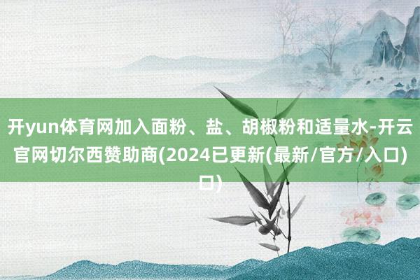 开yun体育网加入面粉、盐、胡椒粉和适量水-开云官网切尔西赞助商(2024已更新(最新/官方/入口)