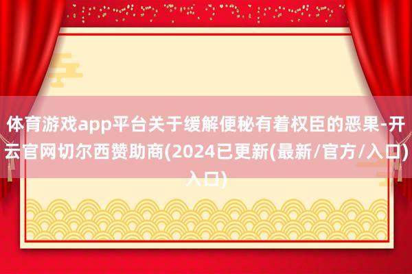 体育游戏app平台关于缓解便秘有着权臣的恶果-开云官网切尔西赞助商(2024已更新(最新/官方/入口)