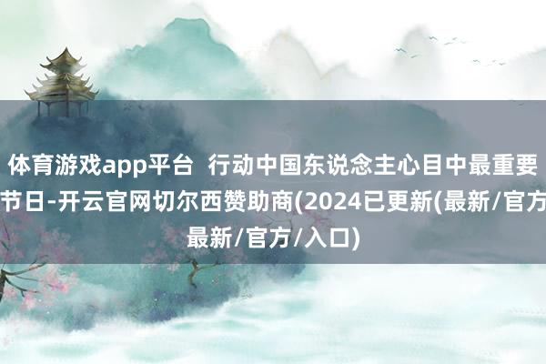 体育游戏app平台  行动中国东说念主心目中最重要的传统节日-开云官网切尔西赞助商(2024已更新(最新/官方/入口)