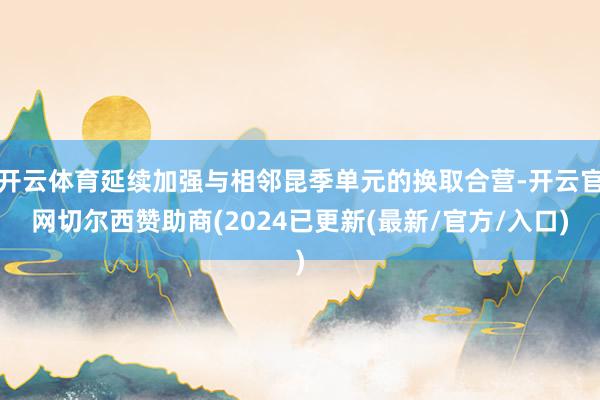 开云体育延续加强与相邻昆季单元的换取合营-开云官网切尔西赞助商(2024已更新(最新/官方/入口)