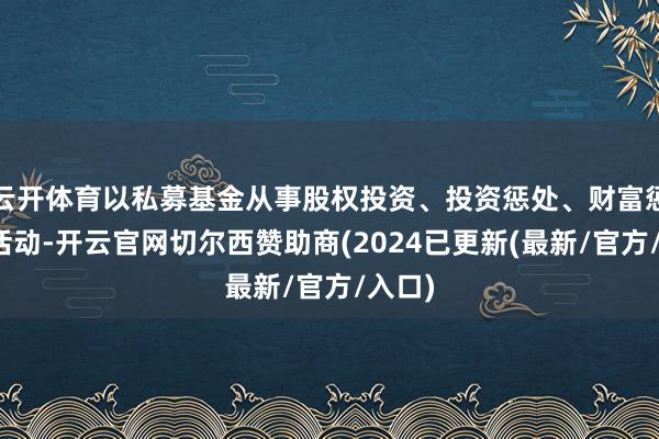 云开体育以私募基金从事股权投资、投资惩处、财富惩处等活动-开云官网切尔西赞助商(2024已更新(最新/官方/入口)