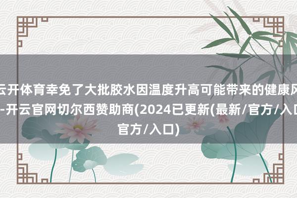 云开体育幸免了大批胶水因温度升高可能带来的健康风险-开云官网切尔西赞助商(2024已更新(最新/官方/入口)