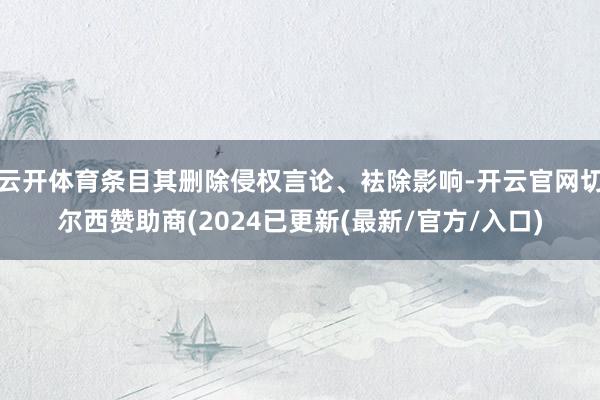 云开体育条目其删除侵权言论、袪除影响-开云官网切尔西赞助商(2024已更新(最新/官方/入口)