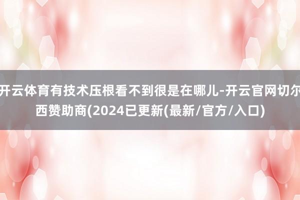 开云体育有技术压根看不到很是在哪儿-开云官网切尔西赞助商(2024已更新(最新/官方/入口)