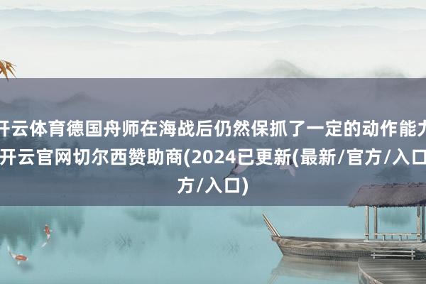 开云体育德国舟师在海战后仍然保抓了一定的动作能力-开云官网切尔西赞助商(2024已更新(最新/官方/入口)