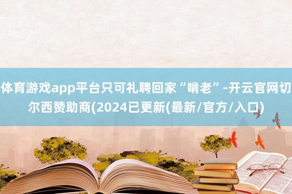 体育游戏app平台只可礼聘回家“啃老”-开云官网切尔西赞助商(2024已更新(最新/官方/入口)