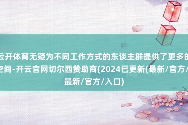 云开体育无疑为不同工作方式的东谈主群提供了更多的给与空间-开云官网切尔西赞助商(2024已更新(最新/官方/入口)