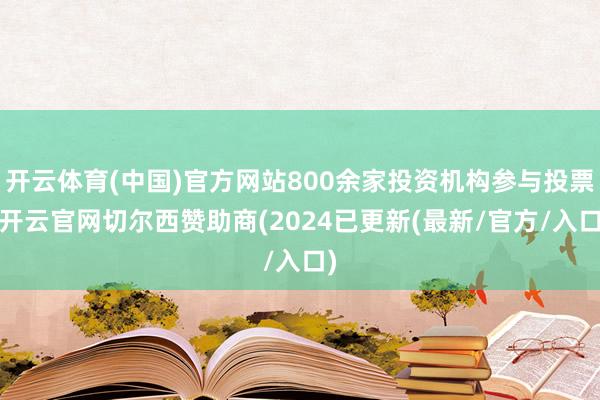 开云体育(中国)官方网站800余家投资机构参与投票-开云官网切尔西赞助商(2024已更新(最新/官方/入口)