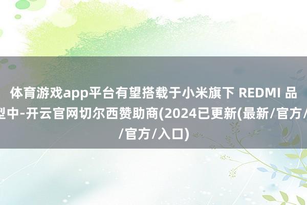 体育游戏app平台有望搭载于小米旗下 REDMI 品牌机型中-开云官网切尔西赞助商(2024已更新(最新/官方/入口)