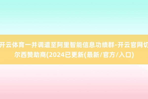 开云体育一并调遣至阿里智能信息功绩群-开云官网切尔西赞助商(2024已更新(最新/官方/入口)