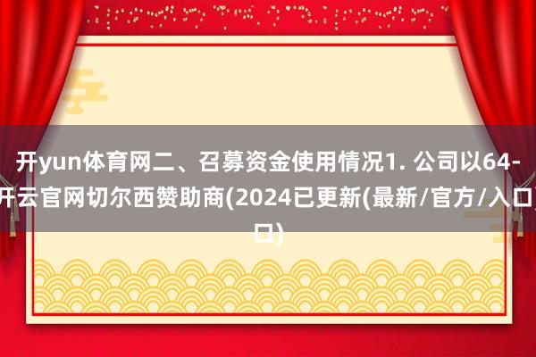 开yun体育网二、召募资金使用情况1. 公司以64-开云官网切尔西赞助商(2024已更新(最新/官方/入口)