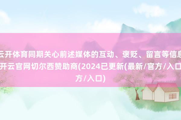 云开体育同期关心前述媒体的互动、褒贬、留言等信息-开云官网切尔西赞助商(2024已更新(最新/官方/入口)