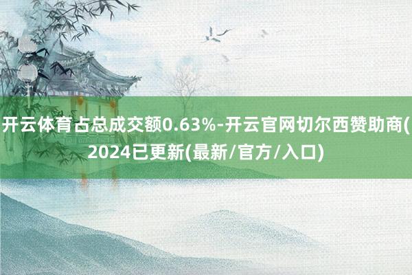 开云体育占总成交额0.63%-开云官网切尔西赞助商(2024已更新(最新/官方/入口)