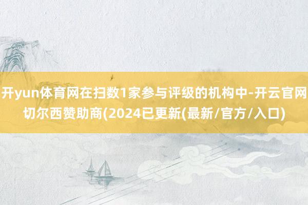 开yun体育网在扫数1家参与评级的机构中-开云官网切尔西赞助商(2024已更新(最新/官方/入口)