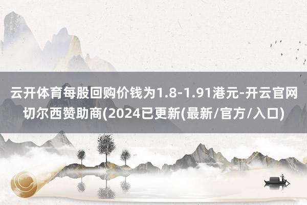 云开体育每股回购价钱为1.8-1.91港元-开云官网切尔西赞助商(2024已更新(最新/官方/入口)