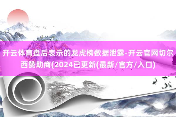 开云体育　　盘后表示的龙虎榜数据泄露-开云官网切尔西赞助商(2024已更新(最新/官方/入口)