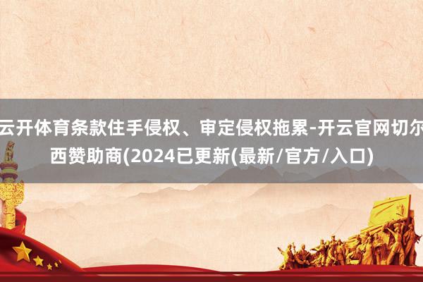 云开体育条款住手侵权、审定侵权拖累-开云官网切尔西赞助商(2024已更新(最新/官方/入口)