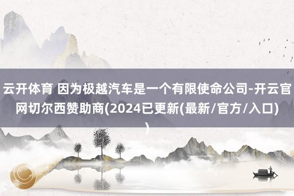 云开体育 因为极越汽车是一个有限使命公司-开云官网切尔西赞助商(2024已更新(最新/官方/入口)