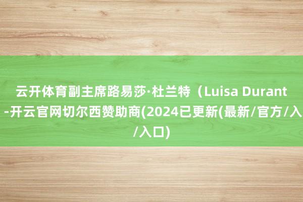 云开体育副主席路易莎·杜兰特（Luisa Durante）-开云官网切尔西赞助商(2024已更新(最新/官方/入口)