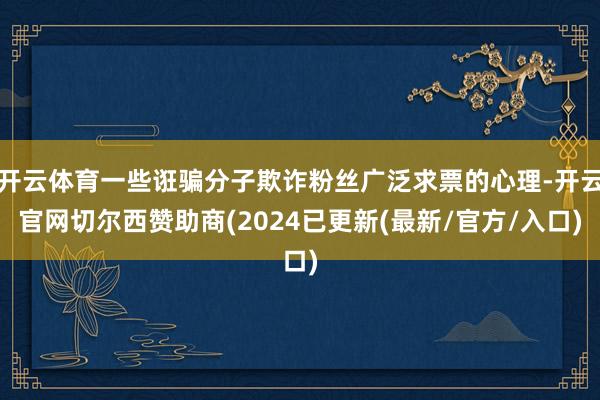 开云体育一些诳骗分子欺诈粉丝广泛求票的心理-开云官网切尔西赞助商(2024已更新(最新/官方/入口)