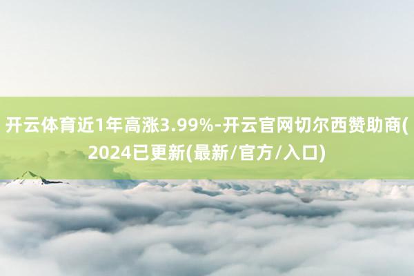 开云体育近1年高涨3.99%-开云官网切尔西赞助商(2024已更新(最新/官方/入口)