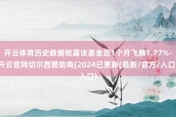 开云体育历史数据败露该基金近1个月飞腾1.77%-开云官网切尔西赞助商(2024已更新(最新/官方/入口)