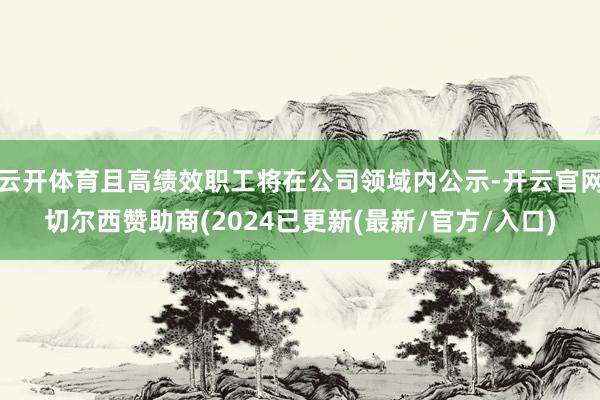 云开体育且高绩效职工将在公司领域内公示-开云官网切尔西赞助商(2024已更新(最新/官方/入口)