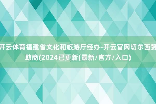 开云体育福建省文化和旅游厅经办-开云官网切尔西赞助商(2024已更新(最新/官方/入口)