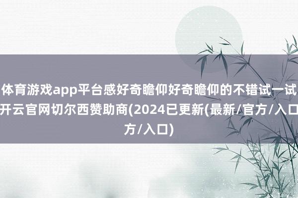 体育游戏app平台感好奇瞻仰好奇瞻仰的不错试一试-开云官网切尔西赞助商(2024已更新(最新/官方/入口)