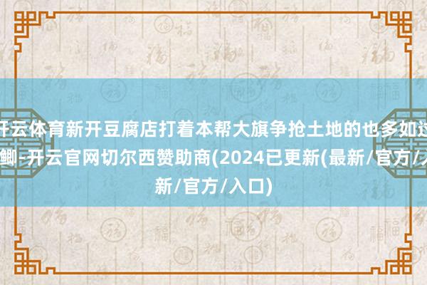 开云体育新开豆腐店打着本帮大旗争抢土地的也多如过江之鲫-开云官网切尔西赞助商(2024已更新(最新/官方/入口)