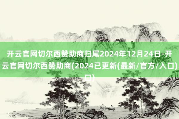 开云官网切尔西赞助商扫尾2024年12月24日-开云官网切尔西赞助商(2024已更新(最新/官方/入口)