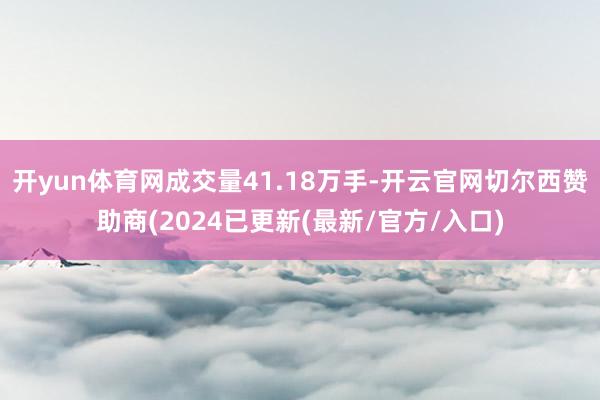 开yun体育网成交量41.18万手-开云官网切尔西赞助商(2024已更新(最新/官方/入口)