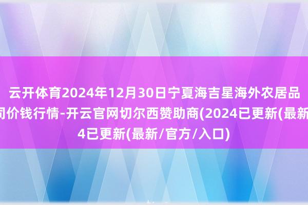 云开体育2024年12月30日宁夏海吉星海外农居品物流有限公司价钱行情-开云官网切尔西赞助商(2024已更新(最新/官方/入口)