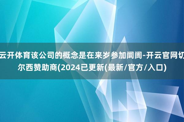 云开体育该公司的概念是在来岁参加阛阓-开云官网切尔西赞助商(2024已更新(最新/官方/入口)