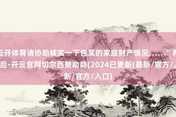 云开体育请协助核实一下包某的家庭财产情况……”两个月后-开云官网切尔西赞助商(2024已更新(最新/官方/入口)