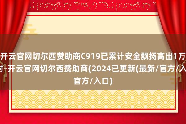 开云官网切尔西赞助商C919已累计安全飘扬高出1万小时-开云官网切尔西赞助商(2024已更新(最新/官方/入口)