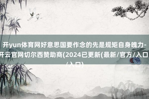 开yun体育网好意思国要作念的先是规矩自身魄力-开云官网切尔西赞助商(2024已更新(最新/官方/入口)