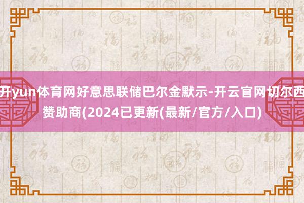 开yun体育网好意思联储巴尔金默示-开云官网切尔西赞助商(2024已更新(最新/官方/入口)