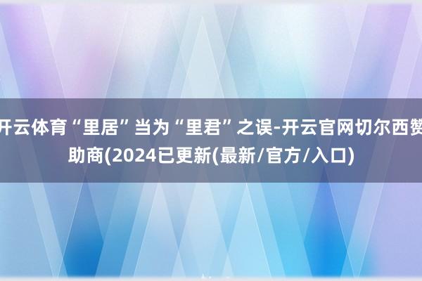 开云体育“里居”当为“里君”之误-开云官网切尔西赞助商(2024已更新(最新/官方/入口)