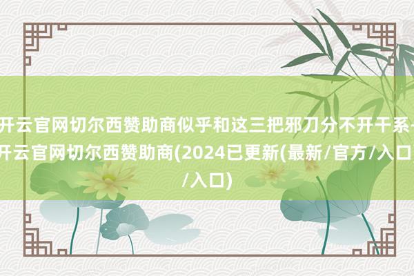 开云官网切尔西赞助商似乎和这三把邪刀分不开干系-开云官网切尔西赞助商(2024已更新(最新/官方/入口)