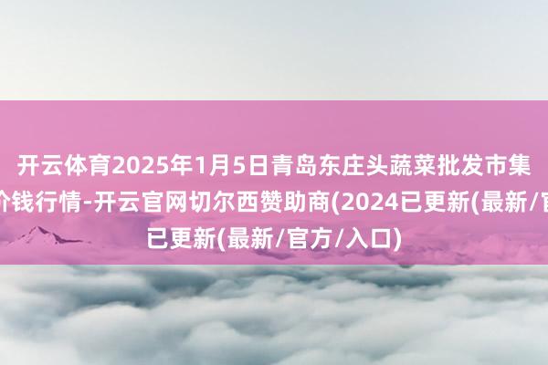 开云体育2025年1月5日青岛东庄头蔬菜批发市集有限公司价钱行情-开云官网切尔西赞助商(2024已更新(最新/官方/入口)