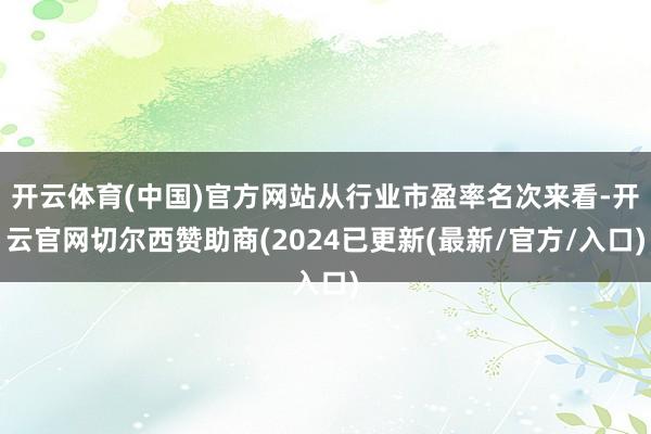 开云体育(中国)官方网站从行业市盈率名次来看-开云官网切尔西赞助商(2024已更新(最新/官方/入口)