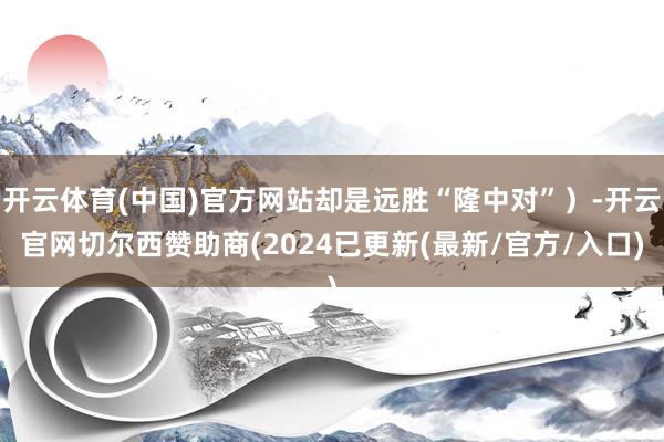 开云体育(中国)官方网站却是远胜“隆中对”）-开云官网切尔西赞助商(2024已更新(最新/官方/入口)